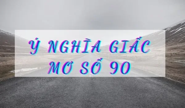 Nằm mơ thấy số 90 đánh con gì- ý nghĩa giấc mơ số 90 khi người mơ là phụ nữ